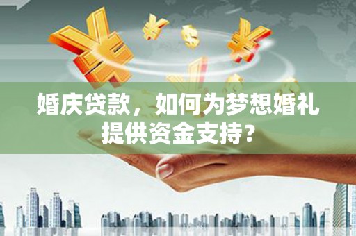 察隅婚庆贷款，如何为梦想婚礼提供资金支持？