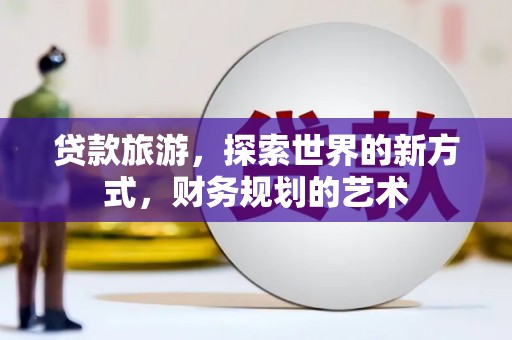 察隅贷款旅游，探索世界的新方式，财务规划的艺术
