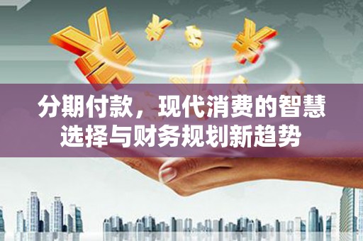 察隅分期付款，现代消费的智慧选择与财务规划新趋势