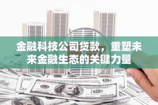 察隅金融科技公司贷款，重塑未来金融生态的关键力量