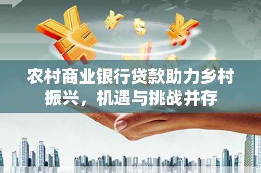 察隅农村商业银行贷款助力乡村振兴，机遇与挑战并存