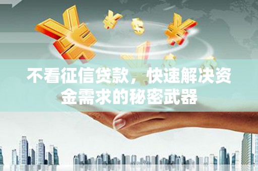 察隅不看征信贷款，快速解决资金需求的秘密武器