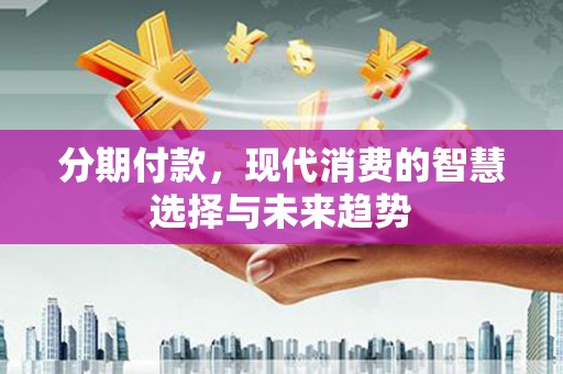 察隅分期付款，现代消费的智慧选择与未来趋势