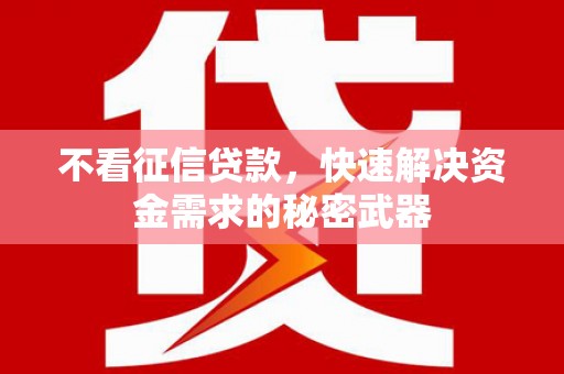 察隅不看征信贷款，快速解决资金需求的秘密武器