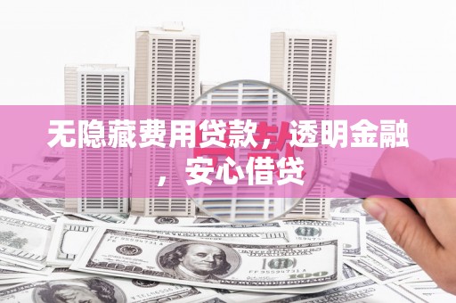 察隅无隐藏费用贷款，透明金融，安心借贷