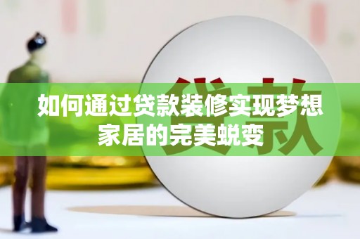 察隅如何通过贷款装修实现梦想家居的完美蜕变