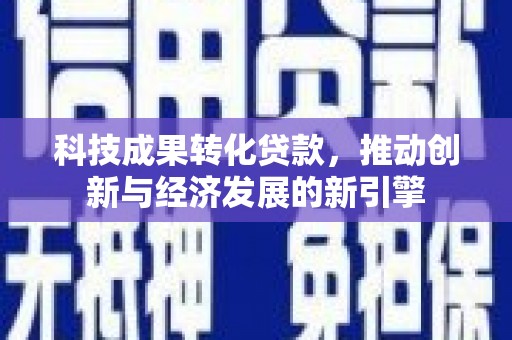 察隅科技成果转化贷款，推动创新与经济发展的新引擎