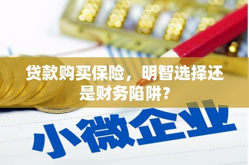 察隅贷款购买保险，明智选择还是财务陷阱？