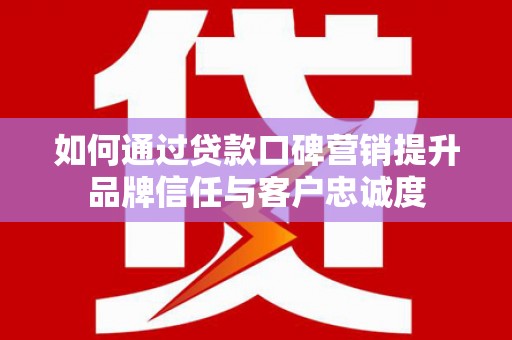察隅如何通过贷款口碑营销提升品牌信任与客户忠诚度
