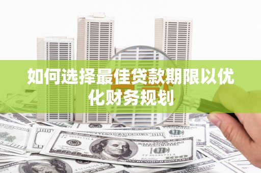 察隅如何选择最佳贷款期限以优化财务规划