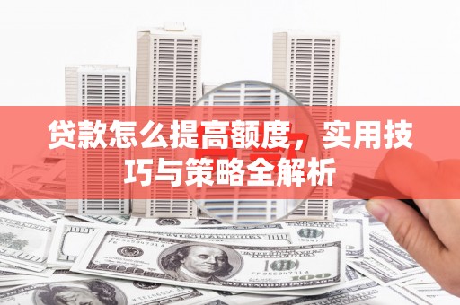 察隅贷款怎么提高额度，实用技巧与策略全解析