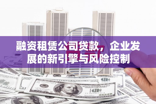 察隅融资租赁公司贷款，企业发展的新引擎与风险控制