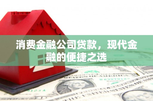 察隅消费金融公司贷款，现代金融的便捷之选