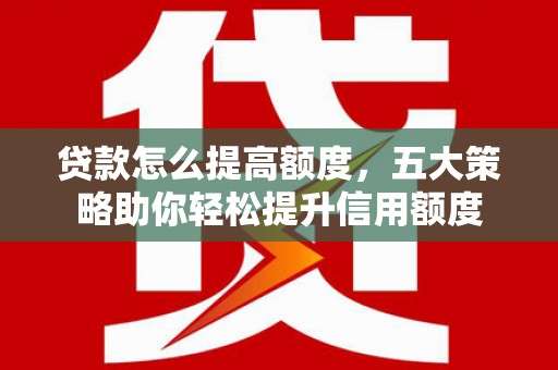 察隅贷款怎么提高额度，五大策略助你轻松提升信用额度