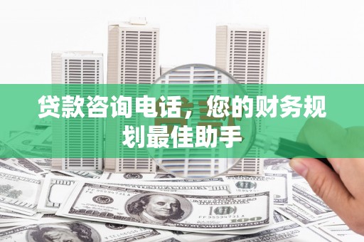 察隅贷款咨询电话，您的财务规划最佳助手