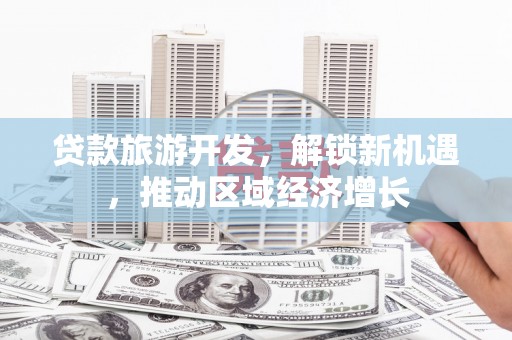 察隅贷款旅游开发，解锁新机遇，推动区域经济增长