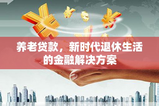 察隅养老贷款，新时代退休生活的金融解决方案
