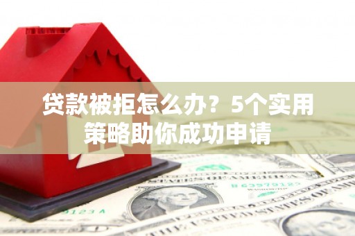 察隅贷款被拒怎么办？5个实用策略助你成功申请