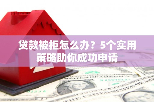 察隅贷款被拒怎么办？5个实用策略助你成功申请