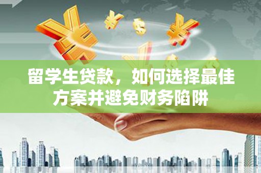 察隅留学生贷款，如何选择最佳方案并避免财务陷阱