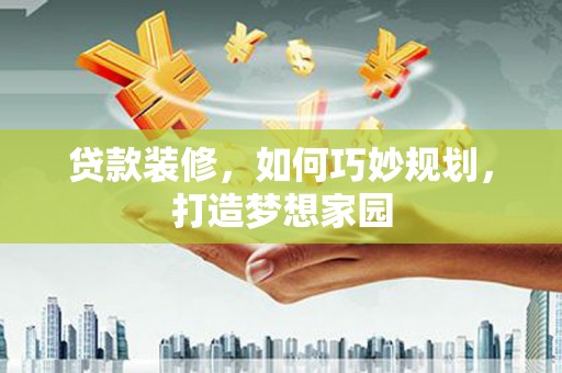 察隅贷款装修，如何巧妙规划，打造梦想家园