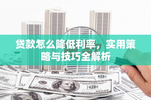 察隅贷款怎么降低利率，实用策略与技巧全解析