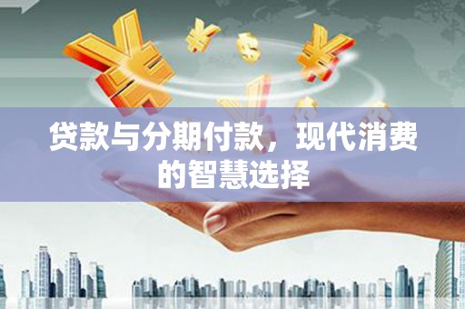 察隅贷款与分期付款，现代消费的智慧选择