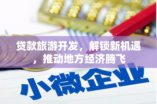 察隅贷款旅游开发，解锁新机遇，推动地方经济腾飞