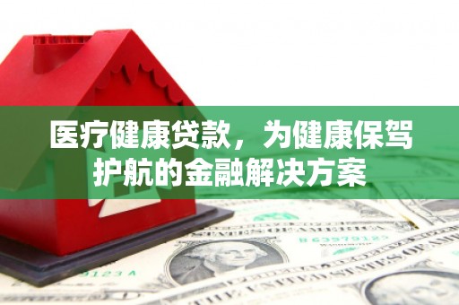 察隅医疗健康贷款，为健康保驾护航的金融解决方案