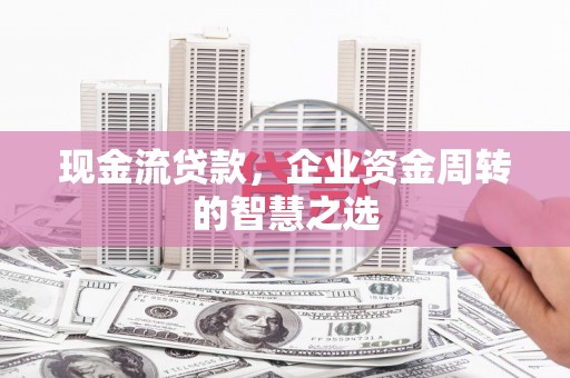察隅现金流贷款，企业资金周转的智慧之选