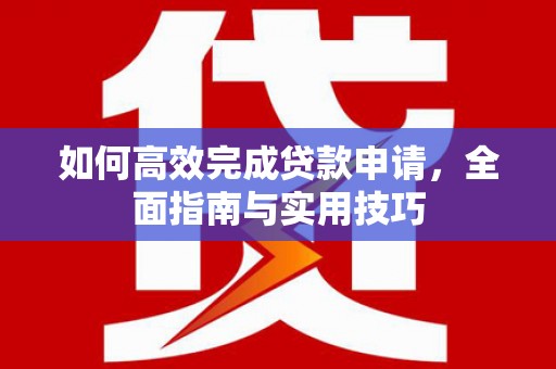 察隅如何高效完成贷款申请，全面指南与实用技巧