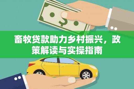 察隅畜牧贷款助力乡村振兴，政策解读与实操指南