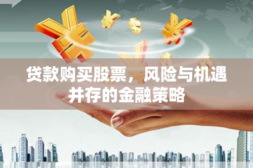 察隅贷款购买股票，风险与机遇并存的金融策略