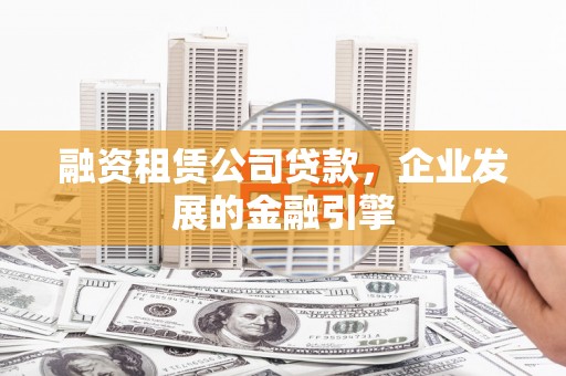 察隅融资租赁公司贷款，企业发展的金融引擎