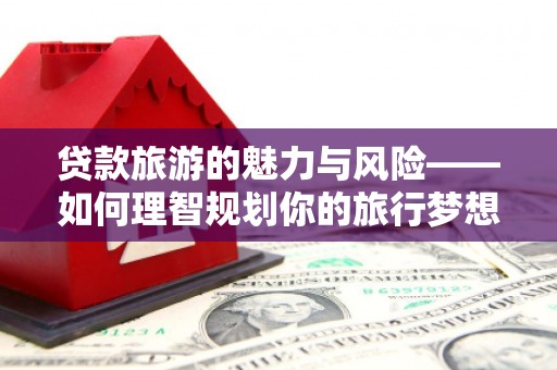 察隅贷款旅游的魅力与风险——如何理智规划你的旅行梦想