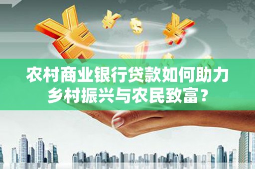 察隅农村商业银行贷款如何助力乡村振兴与农民致富？