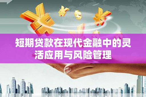 察隅短期贷款在现代金融中的灵活应用与风险管理