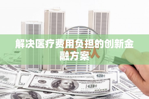 察隅解决医疗费用负担的创新金融方案
