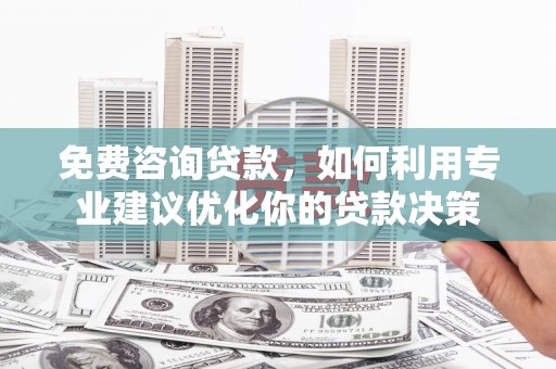 察隅免费咨询贷款，如何利用专业建议优化你的贷款决策