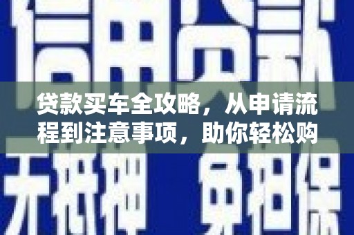 察隅贷款买车全攻略，从申请流程到注意事项，助你轻松购车